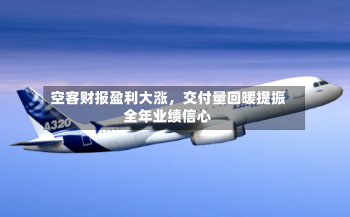 空客财报盈利大涨	，交付量回暖提振全年业绩信心-第3张图片