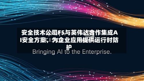 安全技术公司F5与英伟达合作集成AI安全方案	，为企业应用提供运行时防护-第3张图片