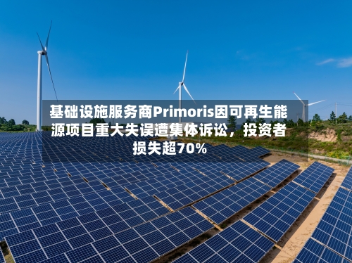 基础设施服务商Primoris因可再生能源项目重大失误遭集体诉讼，投资者损失超70%-第3张图片