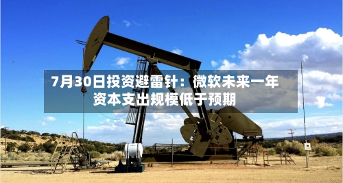 7月30日投资避雷针：微软未来一年资本支出规模低于预期-第2张图片
