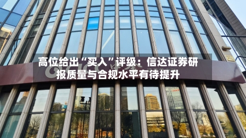 高位给出“买入”评级：信达证券研报质量与合规水平有待提升-第3张图片