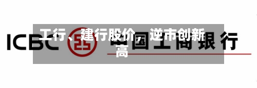 工行、建行股价，逆市创新高-第3张图片