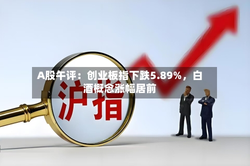 A股午评：创业板指下跌5.89%，白酒概念涨幅居前-第2张图片