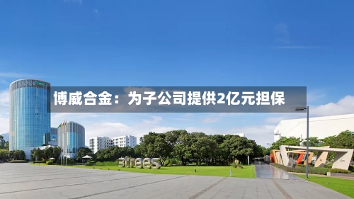 博威合金：为子公司提供2亿元担保