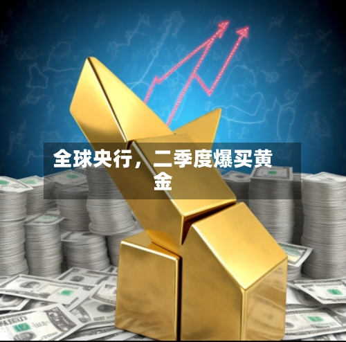 全球央行	，二季度爆买黄金-第2张图片