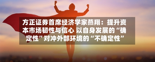 方正证券首席经济学家燕翔：提升资本市场韧性与信心 以自身发展的“确定性	”对冲外部环境的“不确定性”-第2张图片