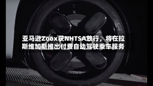亚马逊Zoox获NHTSA放行，将在拉斯维加斯推出付费自动驾驶乘车服务-第2张图片