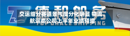 交运细分赛道景气度分化明显 物流	、航运类公司上半年业绩预增-第3张图片