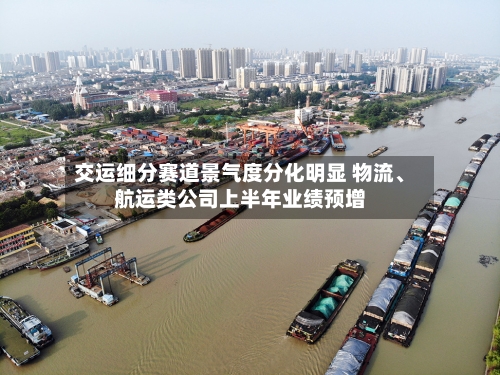 交运细分赛道景气度分化明显 物流、航运类公司上半年业绩预增-第2张图片