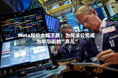 Meta股价大幅下跌：为何该公司成为华尔街的“弃儿	”-第2张图片