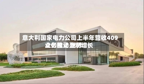 意大利国家电力公司上半年营收409.2亿欧元 世界业务推动盈利增长-第3张图片