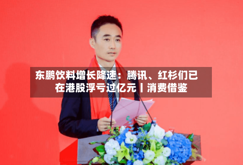 东鹏饮料增长降速：腾讯、红杉们已在港股浮亏过亿元丨消费借鉴-第2张图片