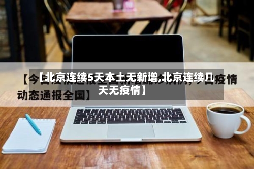 【北京连续5天本土无新增,北京连续几天无疫情】-第3张图片