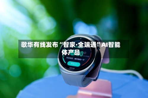 歌华有线发布“智家·全端通”AI智能体产品-第3张图片