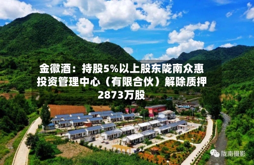金徽酒:持股5%以上股东陇南众惠投资管理中心(有限合伙)解除质押2873万股-第2张图片