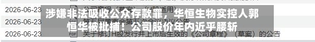涉嫌非法吸收公众存款罪，华恒生物实控人郭恒华被批捕！公司股价年内近乎腰斩-第2张图片