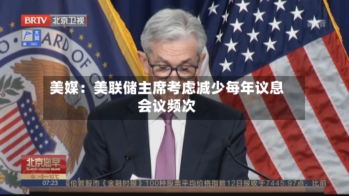 美媒：美联储主席考虑减少每年议息会议频次