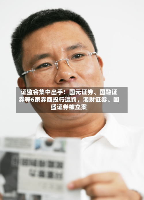 证监会集中出手！国元证券	、国融证券等6家券商投行遭罚	，湘财证券、国盛证券被立案-第2张图片