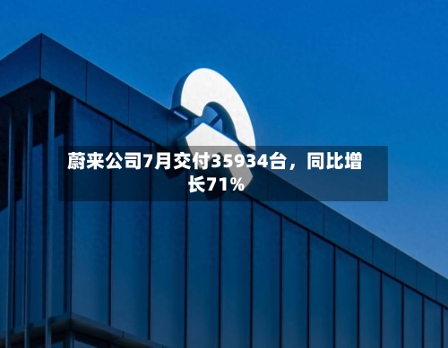 蔚来公司7月交付35934台，同比增长71%-第2张图片
