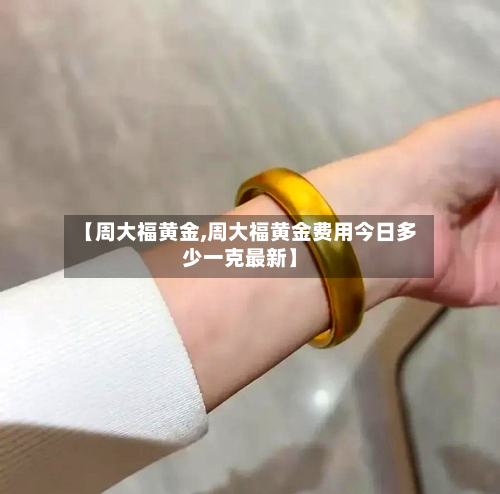 【周大福黄金,周大福黄金费用今日多少一克最新】