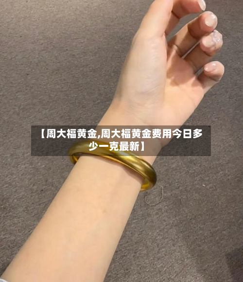 【周大福黄金,周大福黄金费用今日多少一克最新】-第2张图片