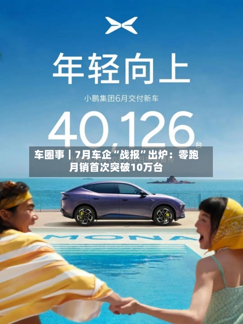 车圈事｜7月车企“战报”出炉：零跑月销首次突破10万台-第2张图片