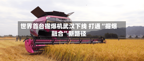 世界首台掘爆机武汉下线 打通“掘爆融合”新路径-第2张图片