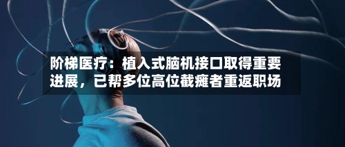 阶梯医疗：植入式脑机接口取得重要进展	，已帮多位高位截瘫者重返职场-第3张图片