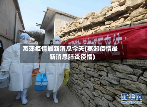 燕郊疫情最新消息今天(燕郊疫情最新消息肺炎疫情)-第2张图片