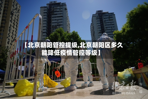 【北京朝阳管控提级,北京朝阳区多久能降低疫情管控等级】-第2张图片