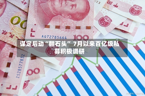谋定后动“翻石头” 7月以来百亿级私募积极调研-第2张图片