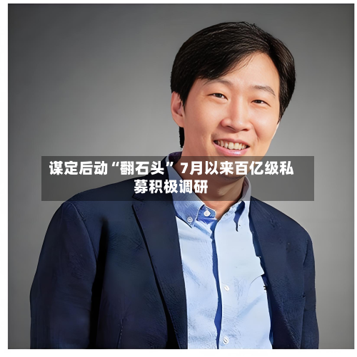谋定后动“翻石头” 7月以来百亿级私募积极调研-第3张图片