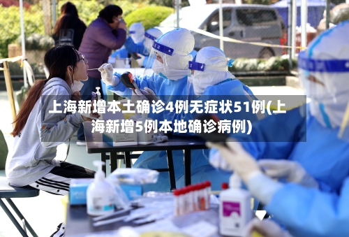 上海新增本土确诊4例无症状51例(上海新增5例本地确诊病例)