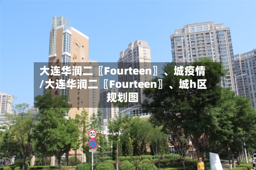 大连华润二〖Fourteen〗、城疫情/大连华润二〖Fourteen〗、城h区规划图-第2张图片