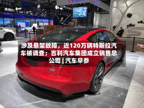 涉及悬架故障	，近120万辆特斯拉汽车被调查；吉利汽车集团成立销售总公司 | 汽车早参-第2张图片
