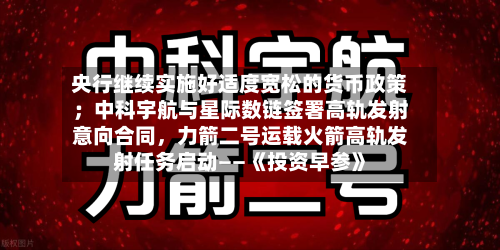 央行继续实施好适度宽松的货币政策；中科宇航与星际数链签署高轨发射意向合同，力箭二号运载火箭高轨发射任务启动——《投资早参》-第2张图片