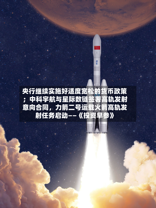 央行继续实施好适度宽松的货币政策；中科宇航与星际数链签署高轨发射意向合同，力箭二号运载火箭高轨发射任务启动——《投资早参》-第3张图片