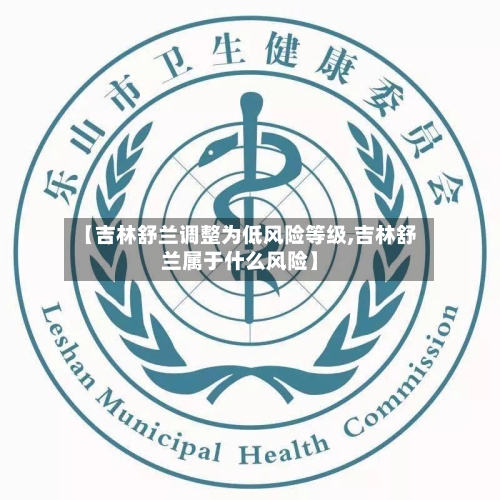 【吉林舒兰调整为低风险等级,吉林舒兰属于什么风险】-第3张图片