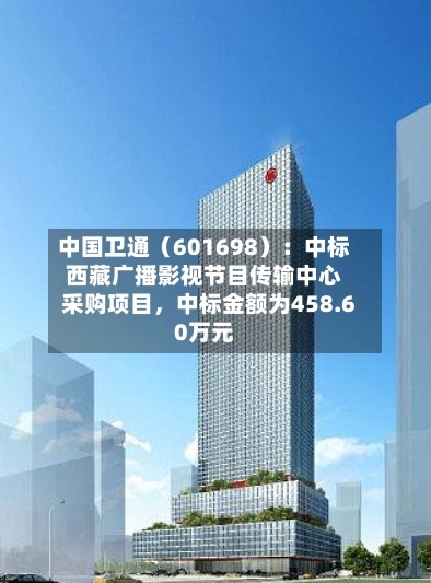中国卫通（601698）：中标西藏广播影视节目传输中心采购项目，中标金额为458.60万元-第2张图片