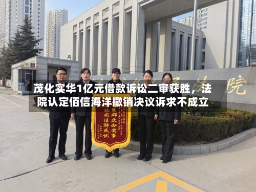 茂化实华1亿元借款诉讼二审获胜，法院认定佰信海洋撤销决议诉求不成立-第2张图片