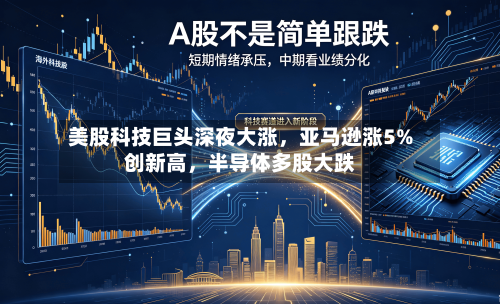 美股科技巨头深夜大涨，亚马逊涨5%创新高	，半导体多股大跌-第2张图片