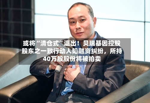 或将“清仓式”退出！贝瑞基因控股股东之一致行动人陷融资纠纷，所持40万股股份将被拍卖-第2张图片