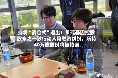 或将“清仓式”退出！贝瑞基因控股股东之一致行动人陷融资纠纷，所持40万股股份将被拍卖-第3张图片