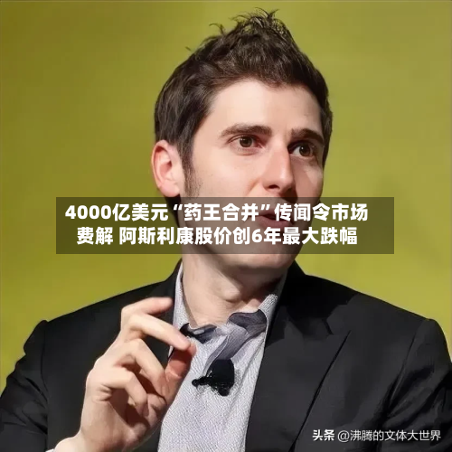 4000亿美元“药王合并”传闻令市场费解 阿斯利康股价创6年最大跌幅-第3张图片