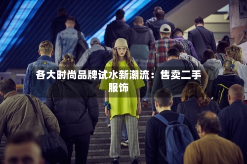 各大时尚品牌试水新潮流:售卖二手服饰-第2张图片
