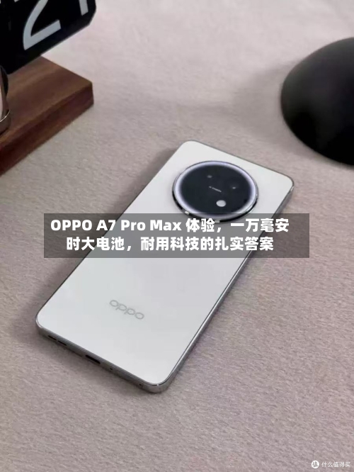 OPPO A7 Pro Max 体验，一万毫安时大电池，耐用科技的扎实答案-第2张图片