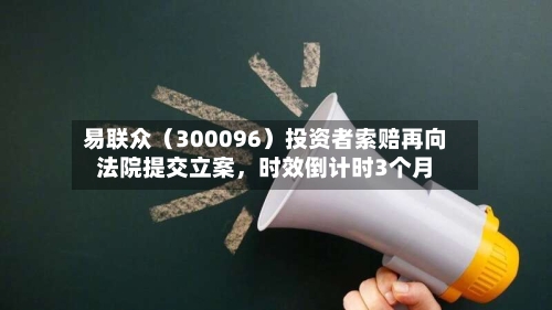 易联众（300096）投资者索赔再向法院提交立案，时效倒计时3个月-第2张图片