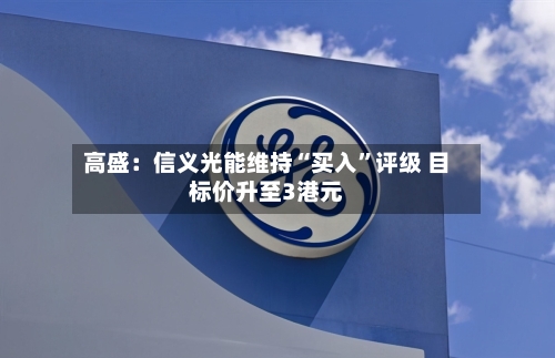高盛：信义光能维持“买入”评级 目标价升至3港元-第2张图片