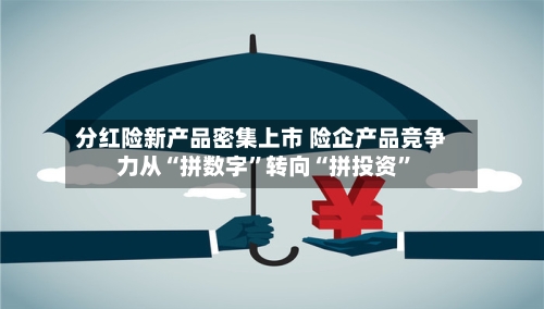 分红险新产品密集上市 险企产品竞争力从“拼数字”转向“拼投资”-第3张图片