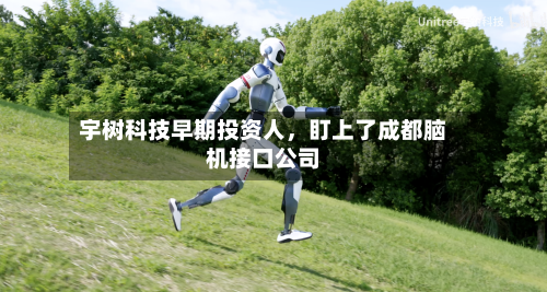 宇树科技早期投资人	，盯上了成都脑机接口公司-第2张图片